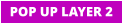 POP UP LAYER 2